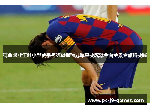 梅西职业生涯小型赛事与次级锦标冠军重要成就全面全景盘点精要解